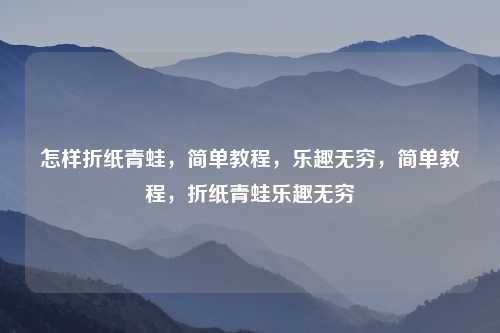 怎样折纸青蛙，简单教程，乐趣无穷，简单教程，折纸青蛙乐趣无穷