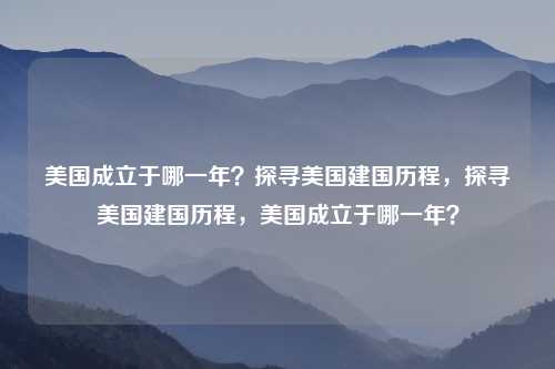 美国成立于哪一年？探寻美国建国历程，探寻美国建国历程，美国成立于哪一年？