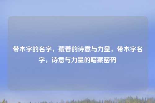 带木字的名字,藏着的诗意与力量,带木字名字,诗意与力量的暗藏密码