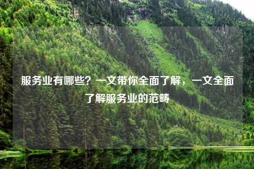 服务业有哪些?一文带你全面了解,一文全面了解服务业的范畴