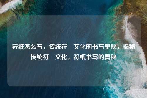 符纸怎么写,传统符箓文化的书写奥秘,揭秘传统符箓文化,符纸书写的奥秘