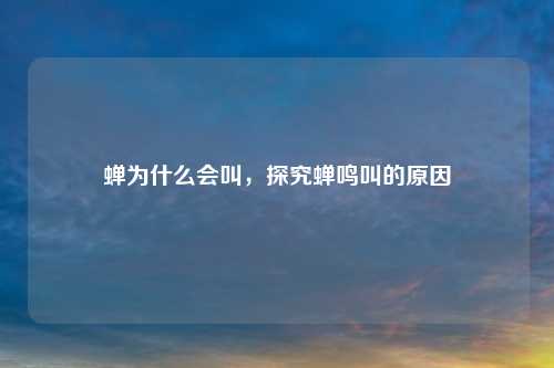 蝉为什么会叫,探究蝉鸣叫的原因