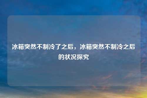 冰箱突然不制冷了之后,冰箱突然不制冷之后的状况探究