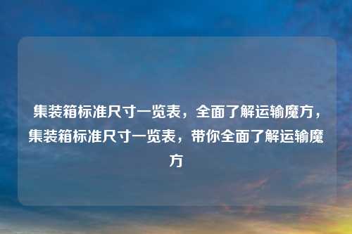 集装箱标准尺寸一览表，全面了解运输魔方，集装箱标准尺寸一览表，带你全面了解运输魔方