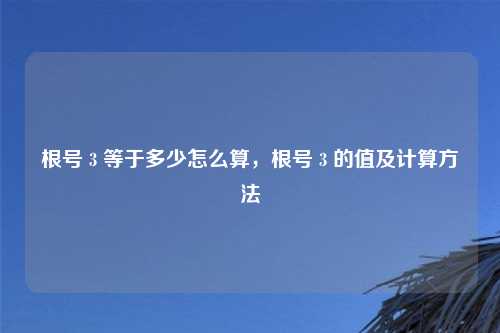 根号 3 等于多少怎么算，根号 3 的值及计算方法