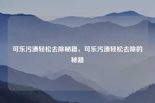 可乐污渍轻松去除秘籍，可乐污渍轻松去除的秘籍