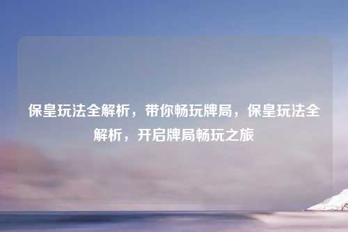 保皇玩法全解析，带你畅玩牌局，保皇玩法全解析，开启牌局畅玩之旅