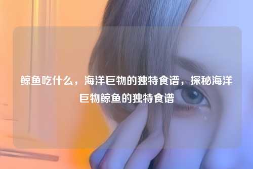 鲸鱼吃什么,海洋巨物的独特食谱,探秘海洋巨物鲸鱼的独特食谱