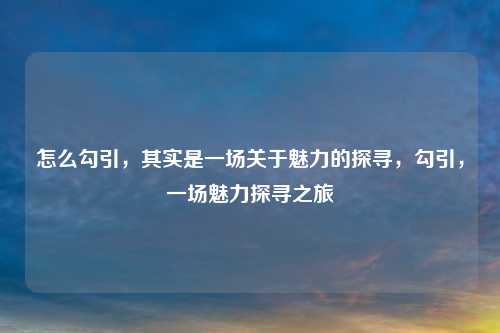 怎么勾引,其实是一场关于魅力的探寻,勾引,一场魅力探寻之旅
