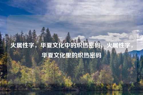 火属性字,华夏文化中的炽热密码,火属性字,华夏文化里的炽热密码