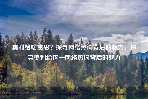 奥利给啥意思?探寻网络热词背后的魅力,探寻奥利给这一网络热词背后的魅力