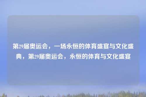第29届奥运会，一场永恒的体育盛宴与文化盛典，第29届奥运会，永恒的体育与文化盛宴