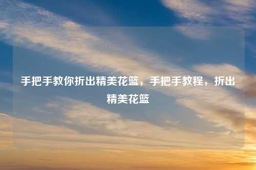 手把手教你折出精美花篮,手把手教程,折出精美花篮