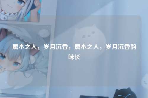 属木之人，岁月沉香，属木之人，岁月沉香韵味长