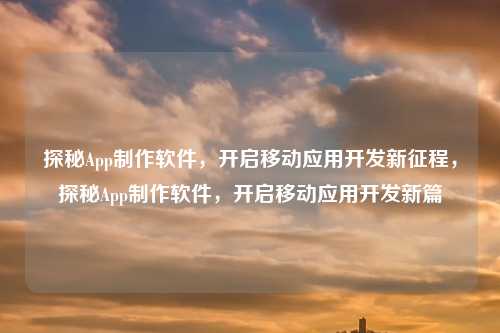 探秘App制作软件,开启移动应用开发新征程,探秘App制作软件,开启移动应用开发新篇