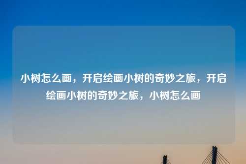 小树怎么画,开启绘画小树的奇妙之旅,开启绘画小树的奇妙之旅,小树怎么画