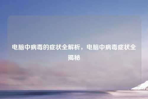 电脑中病毒的症状全解析,电脑中病毒症状全揭秘