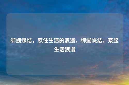 绑蝴蝶结，系住生活的浪漫，绑蝴蝶结，系起生活浪漫