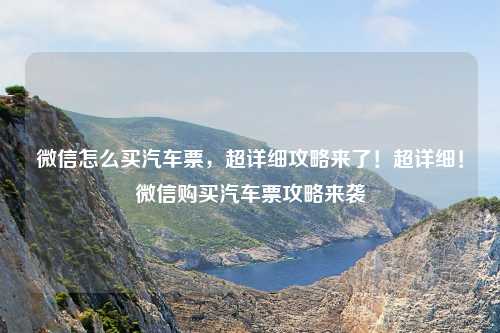 微信怎么买汽车票，超详细攻略来了！超详细！微信购买汽车票攻略来袭