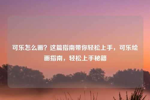 可乐怎么画?这篇指南带你轻松上手,可乐绘画指南,轻松上手秘籍
