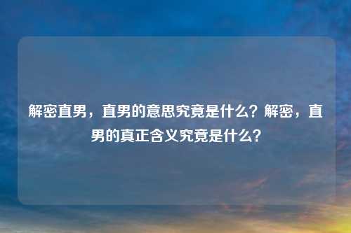解密直男,直男的意思究竟是什么?解密,直男的真正含义究竟是什么?