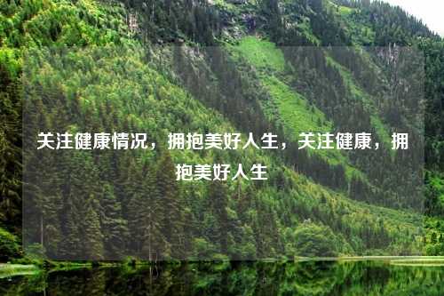 关注健康情况,拥抱美好人生,关注健康,拥抱美好人生