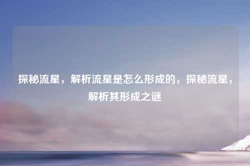 探秘流星,解析流星是怎么形成的,探秘流星,解析其形成之谜