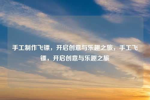 手工制作飞镖,开启创意与乐趣之旅,手工飞镖,开启创意与乐趣之旅