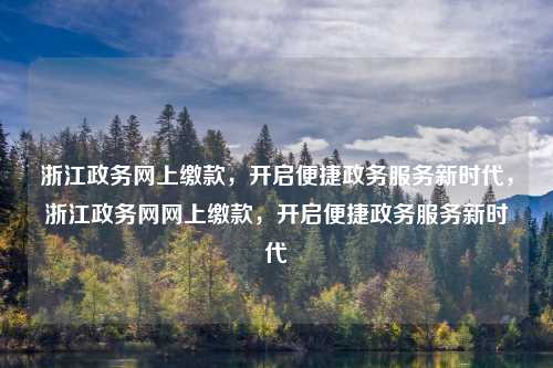 浙江政务网上缴款,开启便捷政务服务新时代,浙江政务网网上缴款,开启便捷政务服务新时代