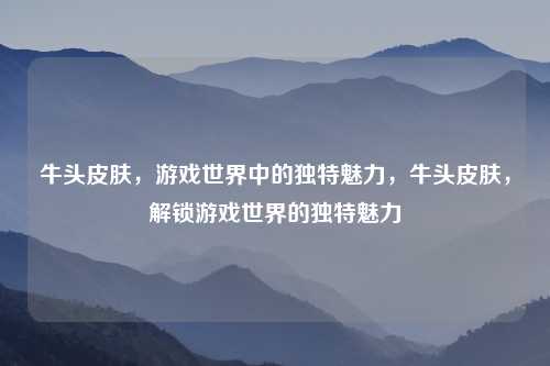 牛头皮肤,游戏世界中的独特魅力,牛头皮肤,解锁游戏世界的独特魅力
