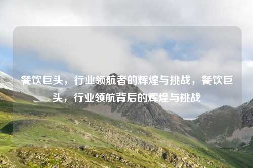 餐饮巨头,行业领航者的辉煌与挑战,餐饮巨头,行业领航背后的辉煌与挑战