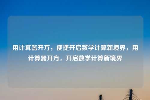 用计算器开方,便捷开启数学计算新境界,用计算器开方,开启数学计算新境界