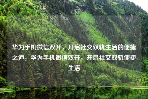华为手机微信双开，开启社交双轨生活的便捷之道，华为手机微信双开，开启社交双轨便捷生活
