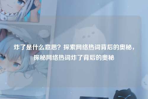 炸了是什么意思?探索网络热词背后的奥秘,探秘网络热词炸了背后的奥秘