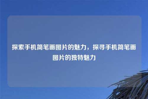探索手机简笔画图片的魅力,探寻手机简笔画图片的独特魅力
