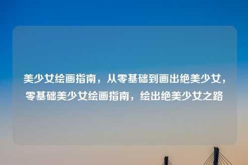 美少女绘画指南,从零基础到画出绝美少女,零基础美少女绘画指南,绘出绝美少女之路