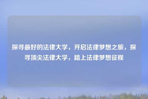 探寻最好的法律大学,开启法律梦想之旅,探寻顶尖法律大学,踏上法律梦想征程