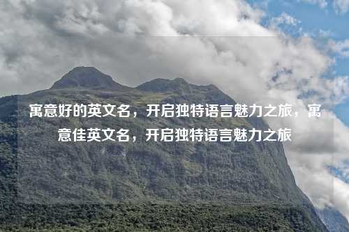 寓意好的英文名,开启独特语言魅力之旅,寓意佳英文名,开启独特语言魅力之旅