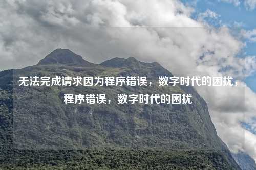 无法完成请求因为程序错误,数字时代的困扰,程序错误,数字时代的困扰