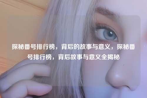 探秘番号排行榜,背后的故事与意义,探秘番号排行榜,背后故事与意义全揭秘