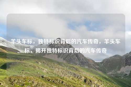 羊头车标,独特标识背后的汽车传奇,羊头车标,揭开独特标识背后的汽车传奇