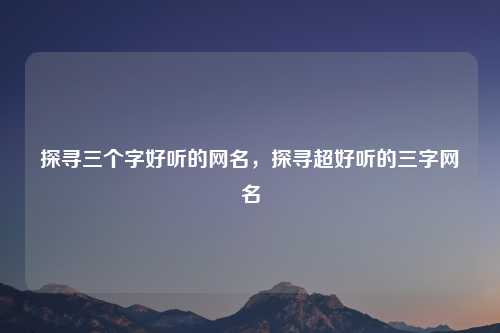 探寻三个字好听的网名,探寻超好听的三字网名