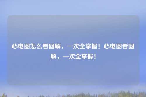 心电图怎么看图解,一次全掌握!心电图看图解,一次全掌握!