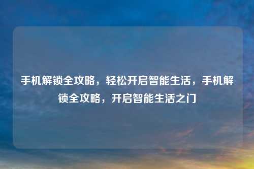 手机解锁全攻略,轻松开启智能生活,手机解锁全攻略,开启智能生活之门