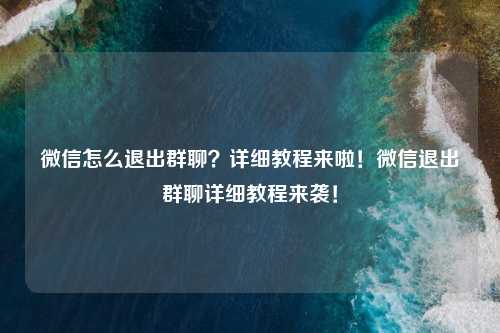 微信怎么退出群聊？详细教程来啦！微信退出群聊详细教程来袭！