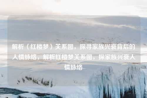 解析〈红楼梦〉关系图,探寻家族兴衰背后的人情脉络,解析红楼梦关系图,探家族兴衰人情脉络