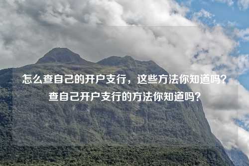 怎么查自己的开户支行,这些方法你知道吗?查自己开户支行的方法你知道吗?