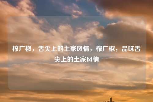 榨广椒,舌尖上的土家风情,榨广椒,品味舌尖上的土家风情