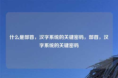 什么是部首,汉字系统的关键密码,部首,汉字系统的关键密码