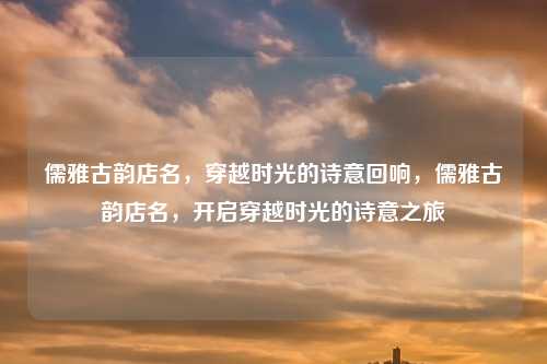 儒雅古韵店名,穿越时光的诗意回响,儒雅古韵店名,开启穿越时光的诗意之旅